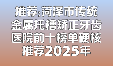 推荐：菏泽市传统金属托槽矫正牙齿医院前十榜单硬核推荐2025年