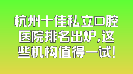 杭州十佳私立口腔医院排名出炉，这些机构值得一试！