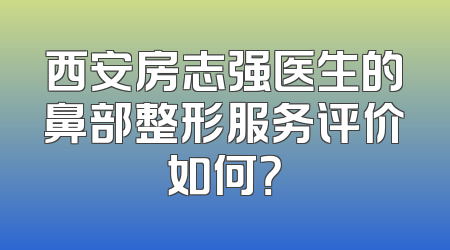 西安房志强医生的鼻部整形服务评价如何？