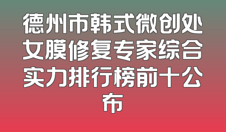 德州市韩式微创处女膜修复专家综合实力排行榜前十公布