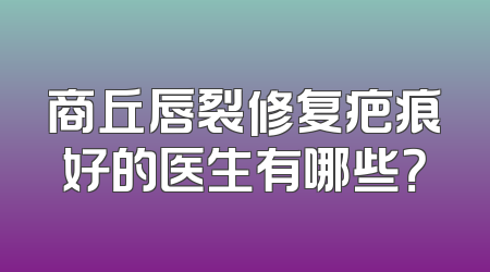 商丘唇裂修复疤痕好的医生有哪些？