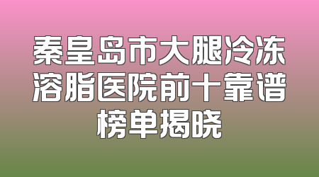 秦皇岛市大腿冷冻溶脂医院前十靠谱榜单揭晓