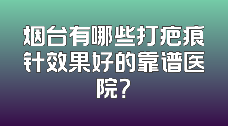 烟台有哪些打疤痕针效果好的靠谱医院？