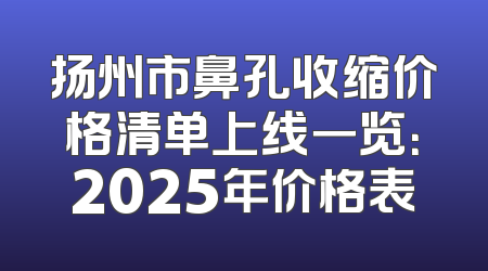扬州市鼻孔收缩价格清单上线一览：2025年价格表
