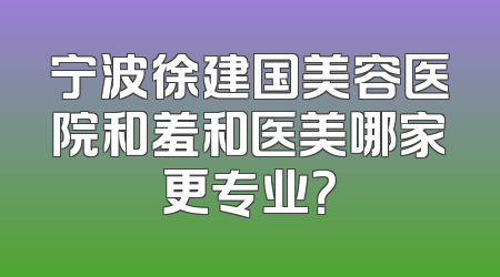 宁波徐建国美容医院和羞和医美哪家更专业？