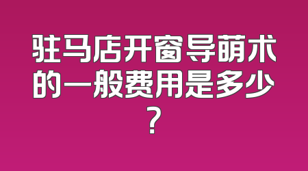 驻马店开窗导萌术的一般费用是多少？