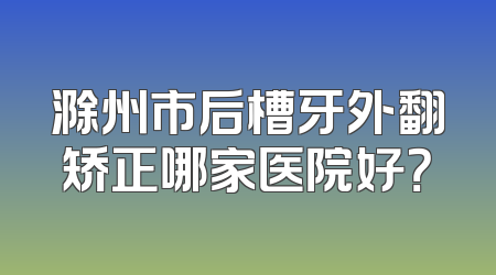 滁州市后槽牙外翻矫正哪家医院好？