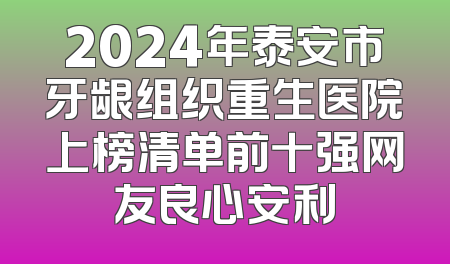 2024年泰安市牙龈组织重生医院上榜清单前十强网友良心安利