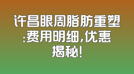 许昌眼周脂肪重塑：费用明细，优惠揭秘！