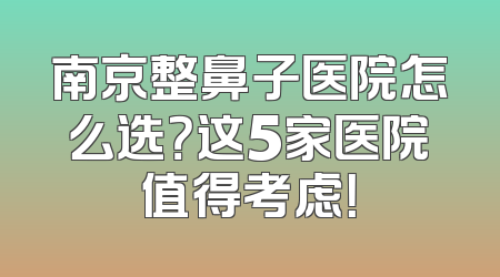 南京整鼻子医院怎么选？这5家医院值得考虑！