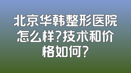 北京华韩整形医院怎么样？技术和价格如何？