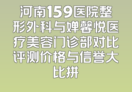 河南159医院整形外科与婵馨悦医疗美容门诊部对比评测价格与信誉大比拼
