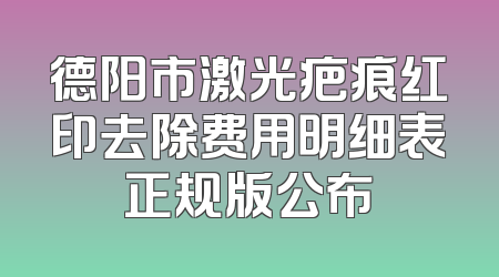 德阳市激光疤痕红印去除费用明细表正规版公布