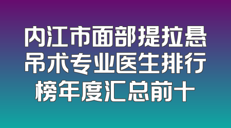 内江市面部提拉悬吊术专业医生排行榜年度汇总前十