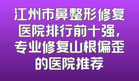 江州市鼻整形修复医院排行前十强，专业修复山根偏歪的医院推荐