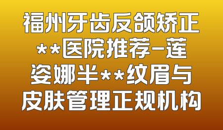 福州牙齿反颌矫正**医院推荐-莲姿娜半**纹眉与皮肤管理正规机构