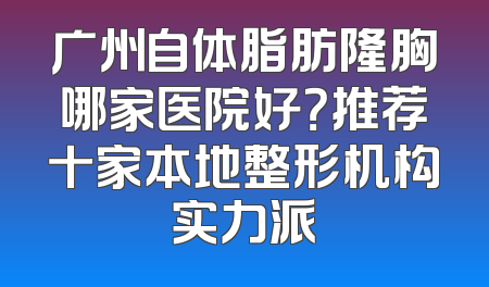 广州自体脂肪隆胸哪家医院好？推荐十家本地整形机构实力派