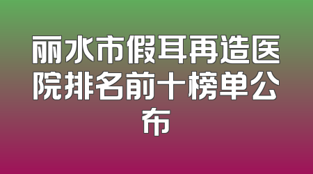 丽水市假耳再造医院排名前十榜单公布