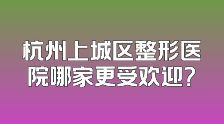 杭州上城区整形医院哪家更受欢迎？