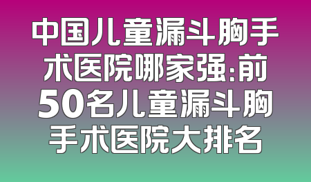 中国儿童漏斗胸手术医院哪家强：前50名儿童漏斗胸手术医院大排名