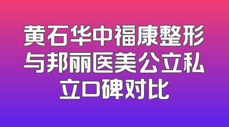 黄石华中福康整形与邦丽医美公立私立口碑对比