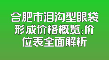 合肥市泪沟型眼袋形成价格概览：价位表全面解析