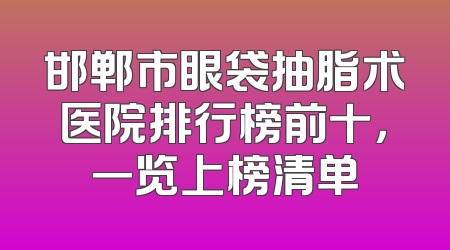 邯郸市眼袋抽脂术医院排行榜前十，一览上榜清单