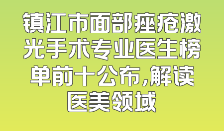 镇江市面部痤疮激光手术专业医生榜单前十公布，解读医美领域
