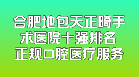合肥地包天正畸手术医院十强排名 正规口腔医疗服务
