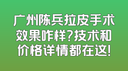广州陈兵拉皮手术效果咋样？技术和价格详情都在这！
