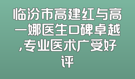 临汾市高建红与高一娜医生口碑卓越，专业医术广受好评
