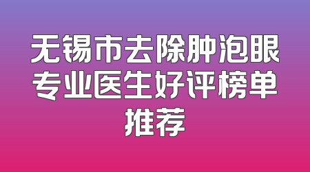 无锡市去除肿泡眼专业医生好评榜单推荐