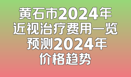 黄石市2024年近视治疗费用一览 预测2024年价格趋势