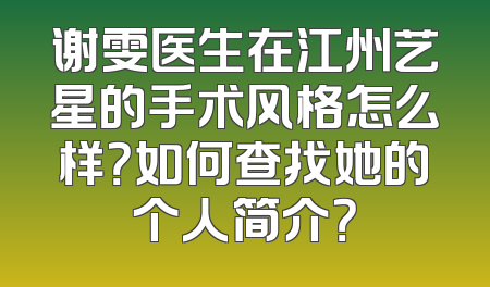 谢雯医生在江州艺星的手术风格怎么样？如何查找她的个人简介？