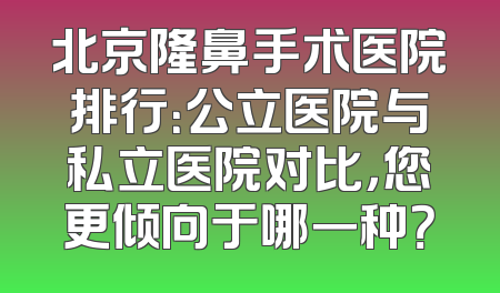 北京隆鼻手术医院排行：公立医院与私立医院对比，您更倾向于哪一种？