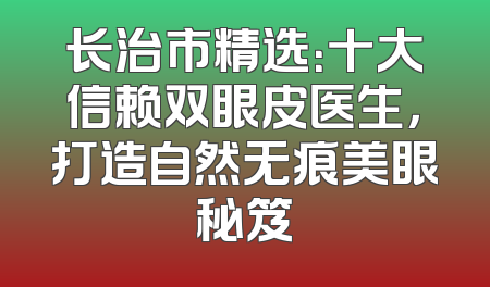 长治市精选：十大信赖双眼皮医生，打造自然无痕美眼秘笈