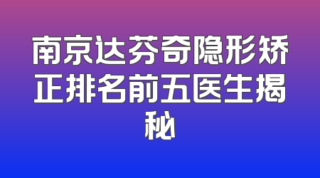 南京达芬奇隐形矫正排名前五医生揭秘