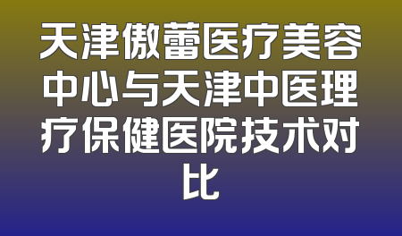 天津傲蕾医疗美容中心与天津中医理疗保健医院技术对比