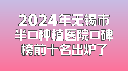 2024年无锡市半口种植医院口碑榜前十名出炉了