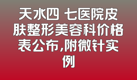 天水四〇七医院皮肤整形美容科价格表公布，附微针实例