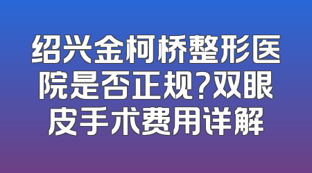 绍兴金柯桥整形医院是否正规？双眼皮手术费用详解