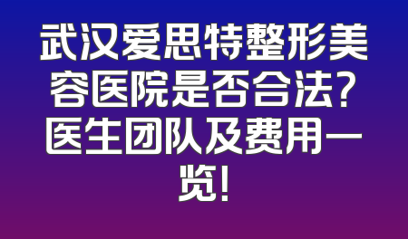 武汉爱思特整形美容医院是否合法？医生团队及费用一览！