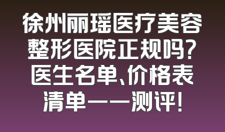 徐州丽瑶医疗美容整形医院正规吗？医生名单、价格表清单一一测评！