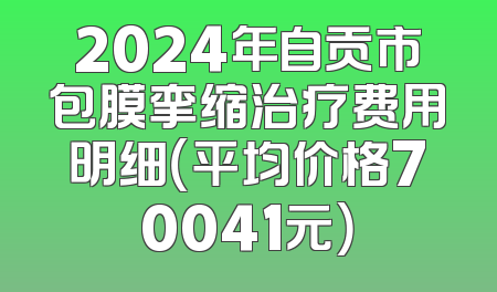 2024年自贡市包膜挛缩治疗费用明细（平均价格70041元）