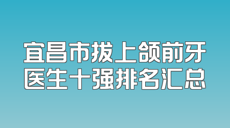 宜昌市拔上颌前牙医生十强排名汇总