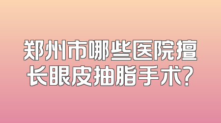 郑州市哪些医院擅长眼皮抽脂手术？