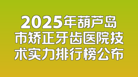 2025年葫芦岛市矫正牙齿医院技术实力排行榜公布