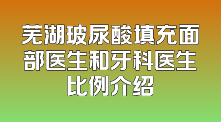 芜湖玻尿酸填充面部医生和牙科医生比例介绍