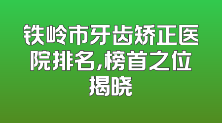 铁岭市牙齿矫正医院排名，榜首之位揭晓