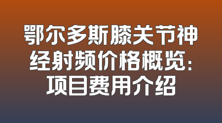 鄂尔多斯膝关节神经射频价格概览：项目费用介绍